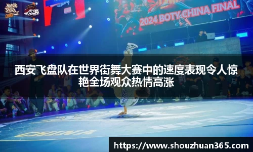 西安飞盘队在世界街舞大赛中的速度表现令人惊艳全场观众热情高涨