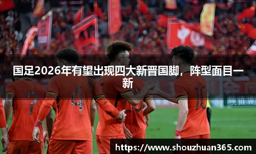 国足2026年有望出现四大新晋国脚，阵型面目一新