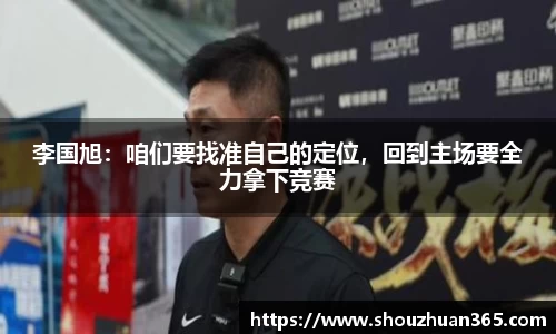 李国旭：咱们要找准自己的定位，回到主场要全力拿下竞赛